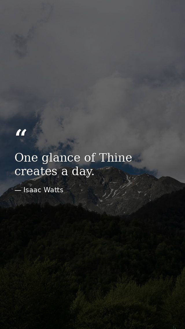 One glance of Thine creates a day. — Isaac Watts