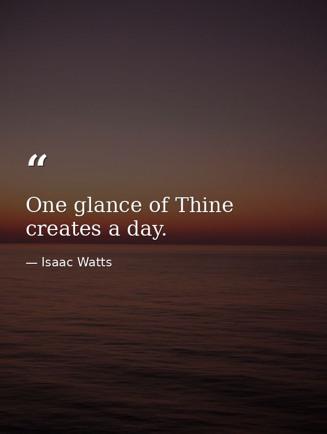 One glance of Thine creates a day. — Isaac Watts
