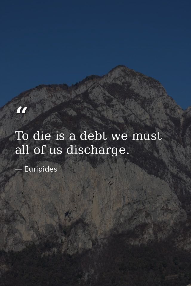 To die is a debt we must all of us discharge. — Euripides