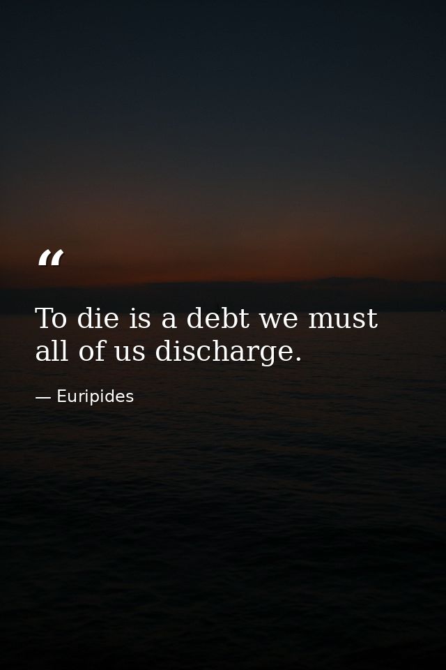 To die is a debt we must all of us discharge. — Euripides