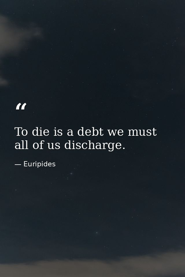 To die is a debt we must all of us discharge. — Euripides
