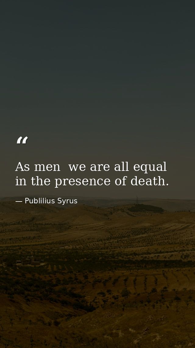 As men  we are all equal in the presence of death. — Publilius Syrus