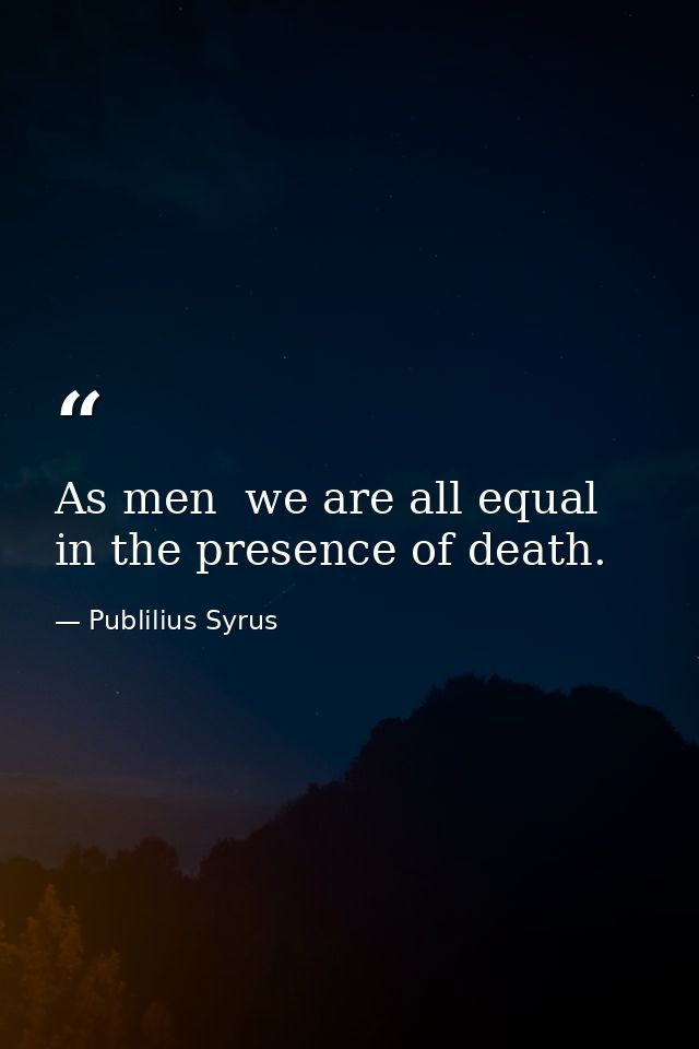 As men  we are all equal in the presence of death. — Publilius Syrus
