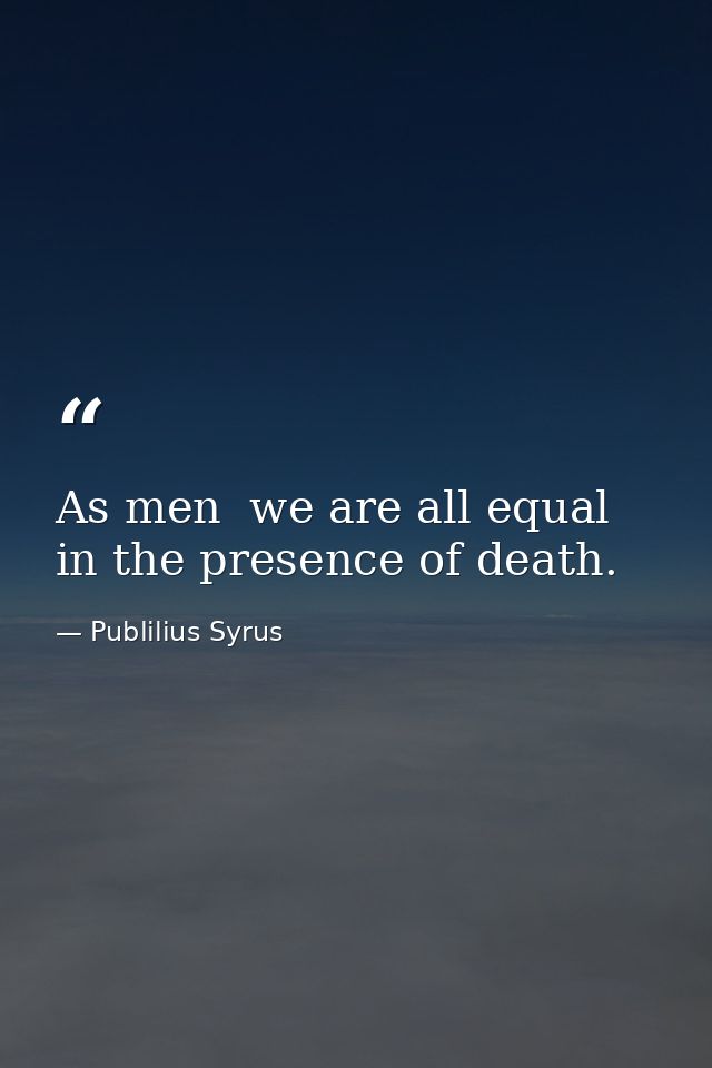 As men  we are all equal in the presence of death. — Publilius Syrus
