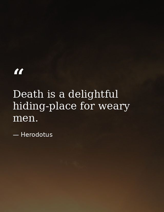 Death is a delightful hiding-place for weary men. — Herodotus