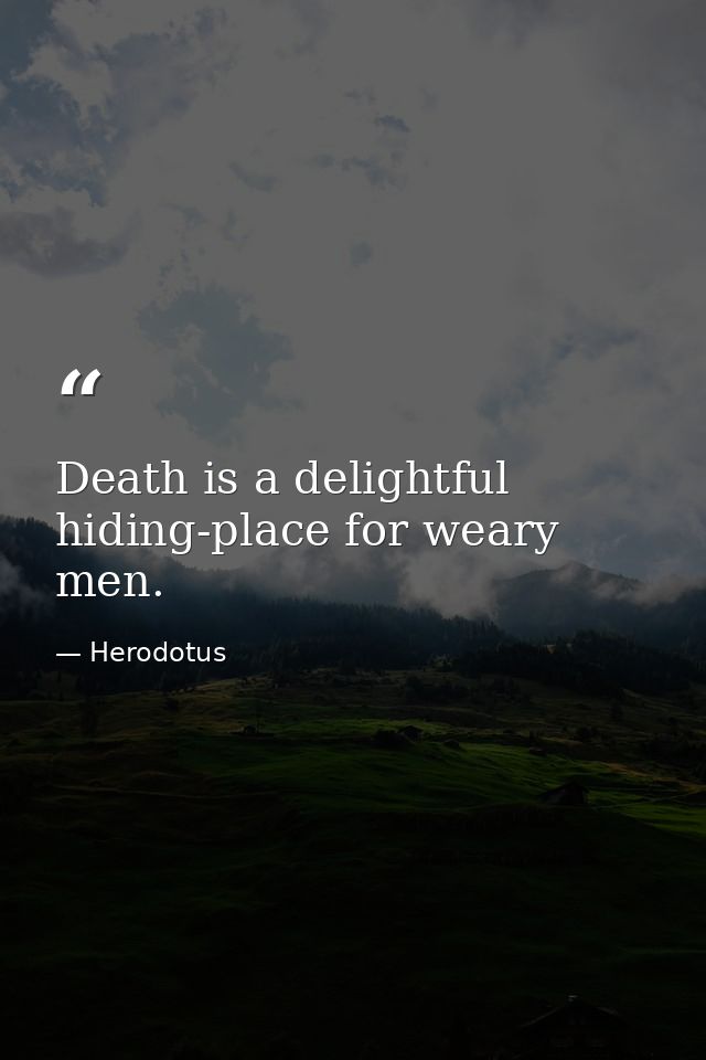 Death is a delightful hiding-place for weary men. — Herodotus