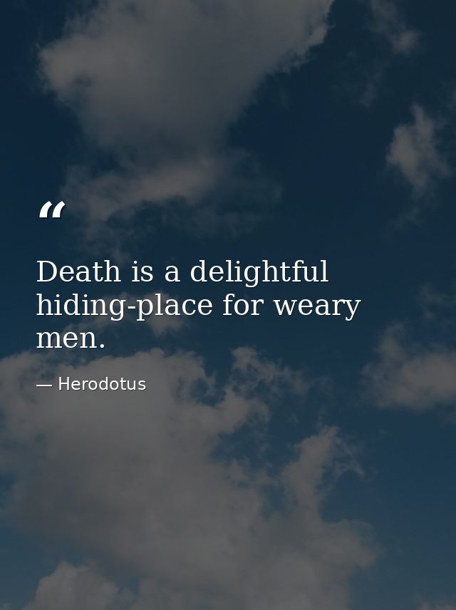 Death is a delightful hiding-place for weary men. — Herodotus