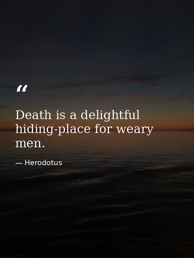Death is a delightful hiding-place for weary men. — Herodotus