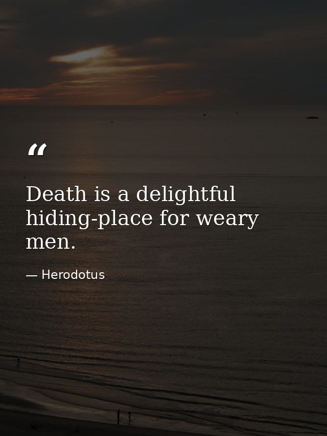 Death is a delightful hiding-place for weary men. — Herodotus