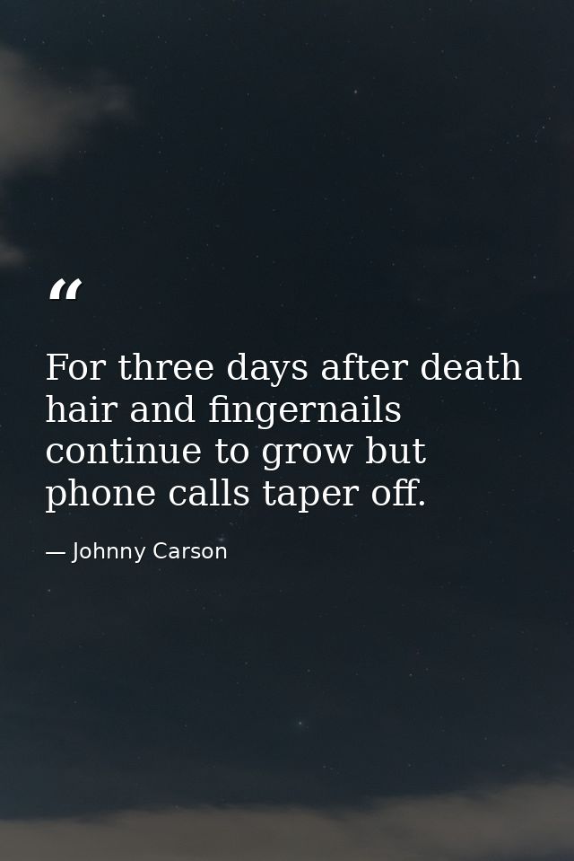 For three days after death  hair and fingernails continue to grow but phone calls taper off. — Johnny Carson