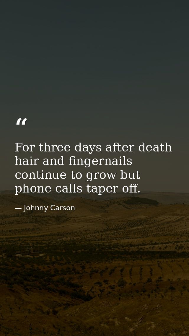 For three days after death  hair and fingernails continue to grow but phone calls taper off. — Johnny Carson