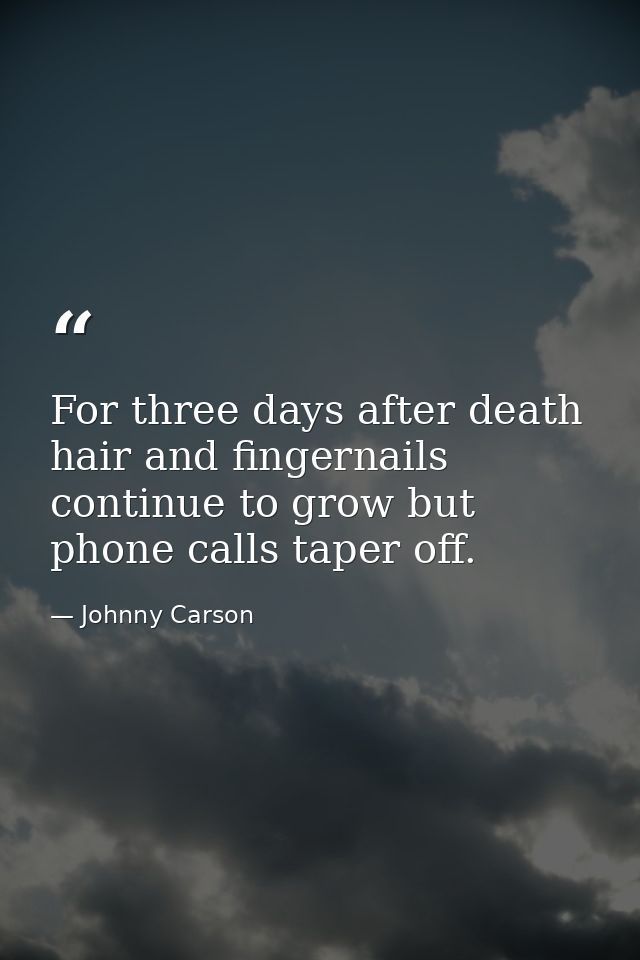 For three days after death  hair and fingernails continue to grow but phone calls taper off. — Johnny Carson