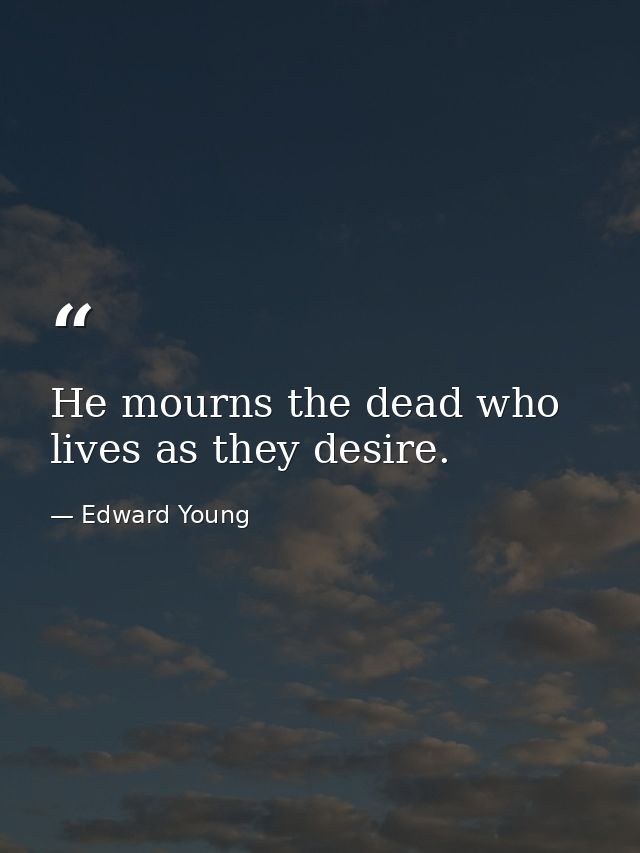 He mourns the dead who lives as they desire. — Edward Young