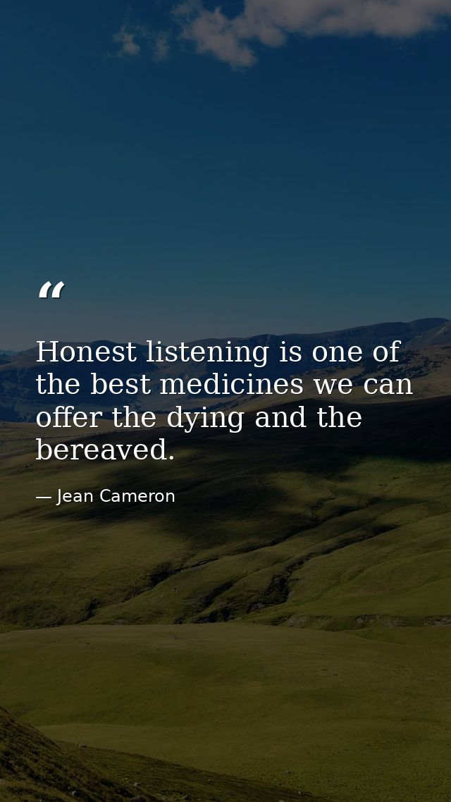 Honest listening is one of the best medicines we can offer the dying and the bereaved. — Jean Cameron