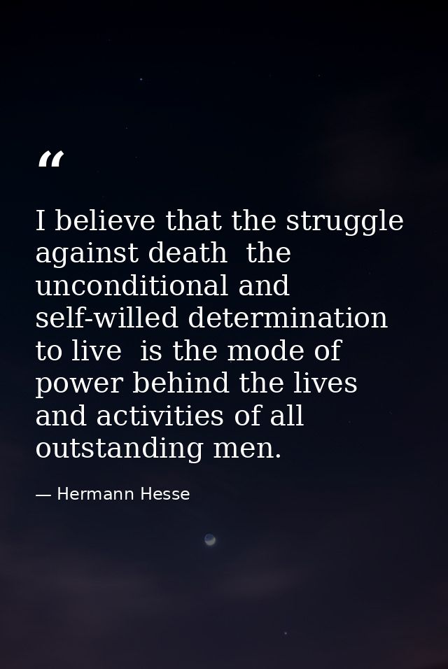 I believe that the struggle against death  the unconditional and self-willed determination to live  is the mode of power — Hermann Hesse