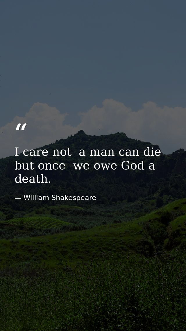 I care not  a man can die but once  we owe God a death. — William Shakespeare