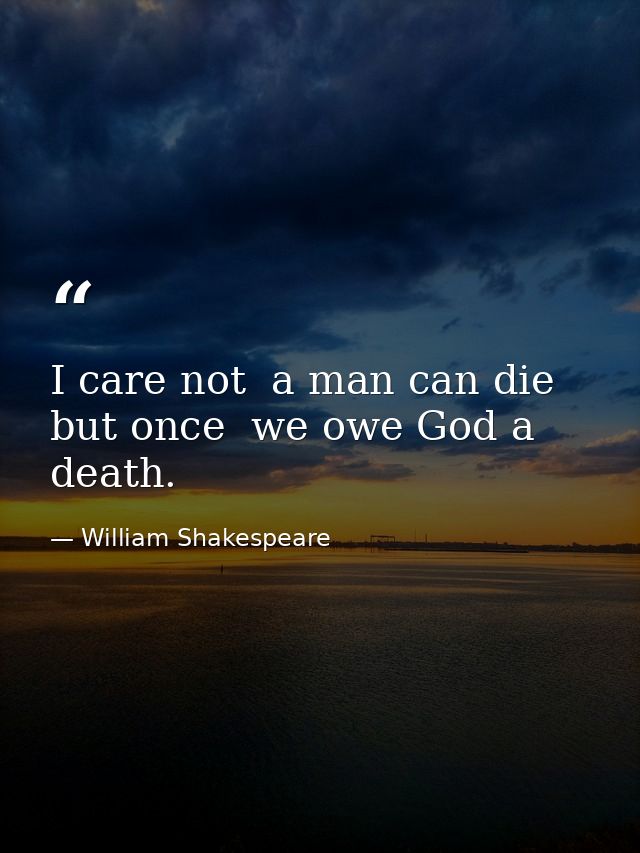 I care not  a man can die but once  we owe God a death. — William Shakespeare