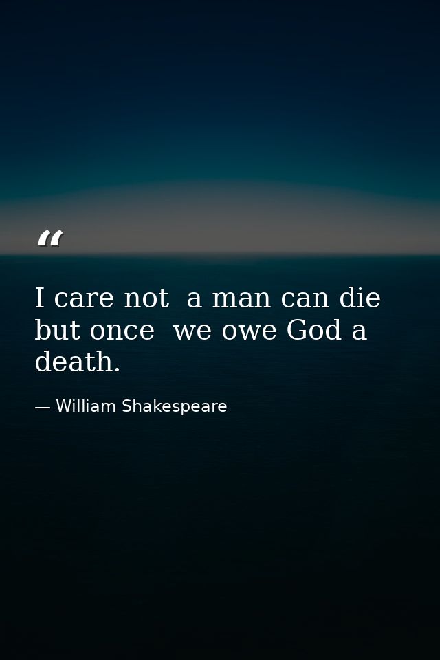 I care not  a man can die but once  we owe God a death. — William Shakespeare