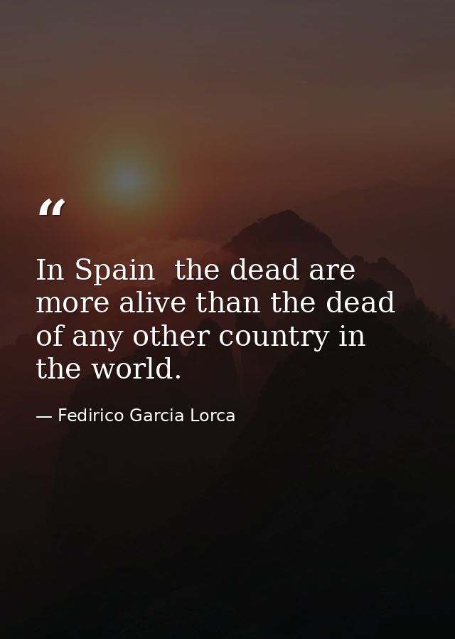 In Spain  the dead are more alive than the dead of any other country in the world. — Fedirico Garcia Lorca