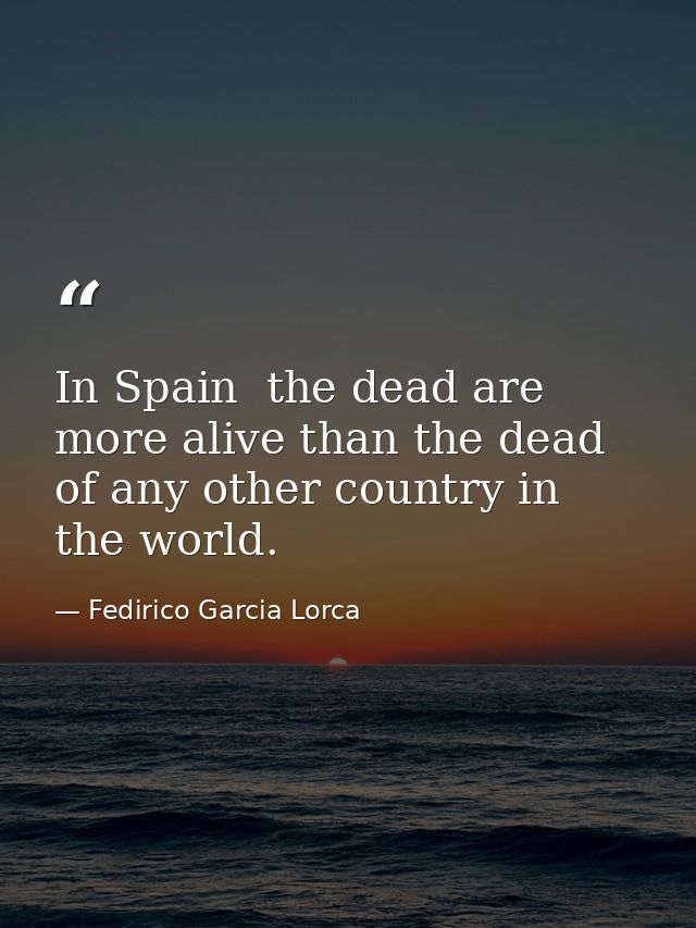 In Spain  the dead are more alive than the dead of any other country in the world. — Fedirico Garcia Lorca
