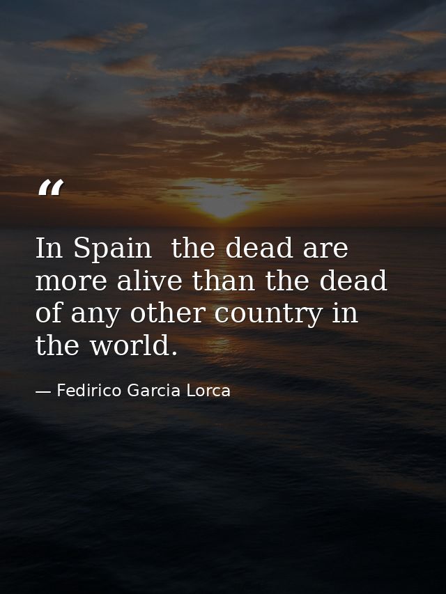 In Spain  the dead are more alive than the dead of any other country in the world. — Fedirico Garcia Lorca