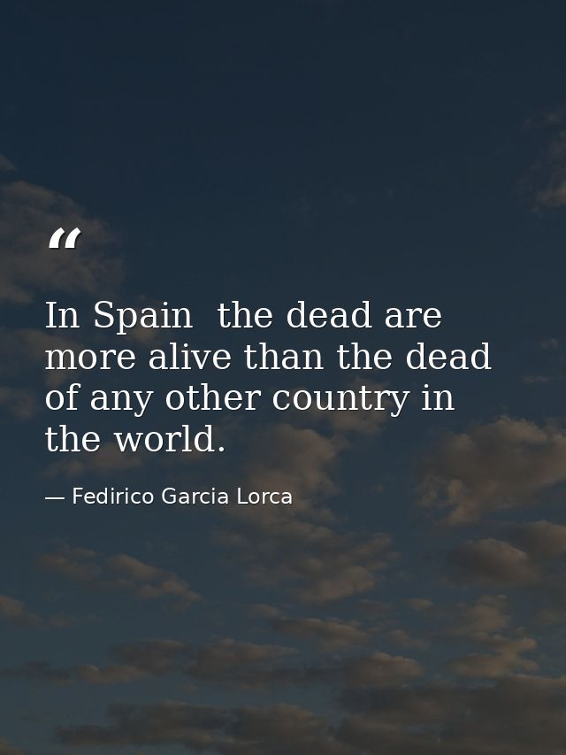 In Spain  the dead are more alive than the dead of any other country in the world. — Fedirico Garcia Lorca