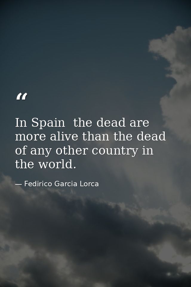 In Spain  the dead are more alive than the dead of any other country in the world. — Fedirico Garcia Lorca