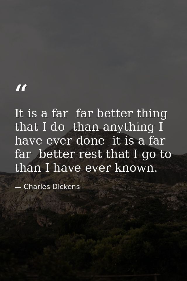 It is a far  far better thing that I do  than anything I have ever done  it is a far  far  better rest that I go to  tha — Charles Dickens