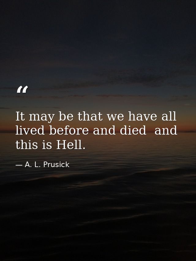 It may be that we have all lived before and died  and this is Hell. — A. L. Prusick
