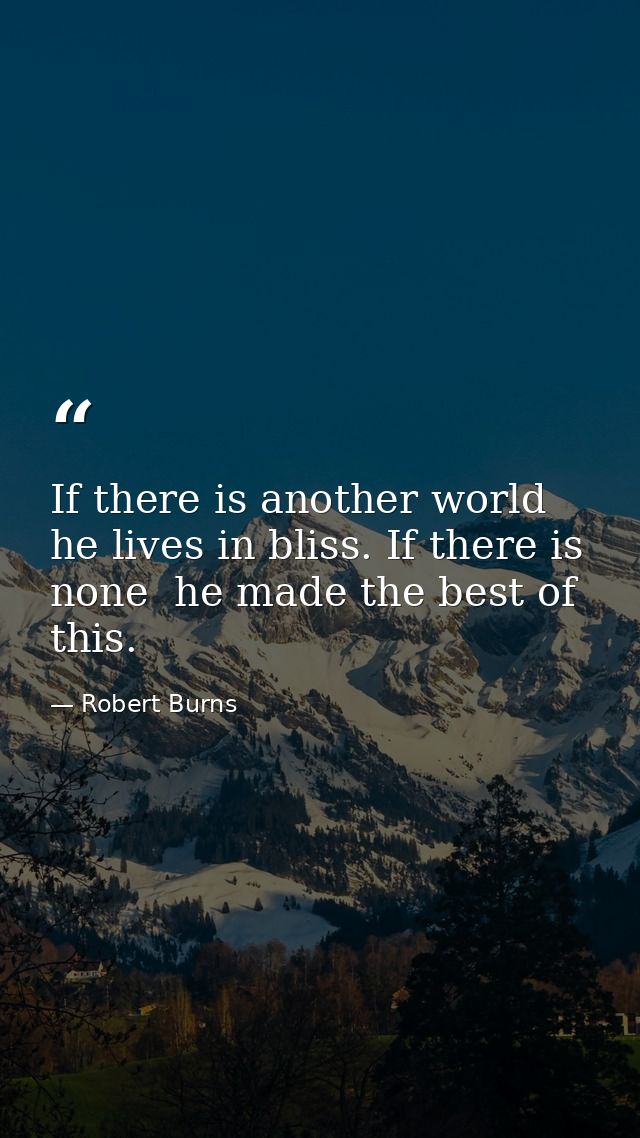 If there is another world  he lives in bliss. If there is none  he made the best of this. — Robert Burns