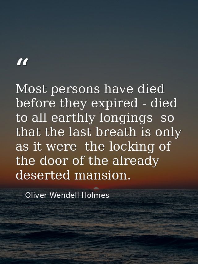 Most persons have died before they expired - died to all earthly longings  so that the last breath is only  as it were   — Oliver Wendell Holmes