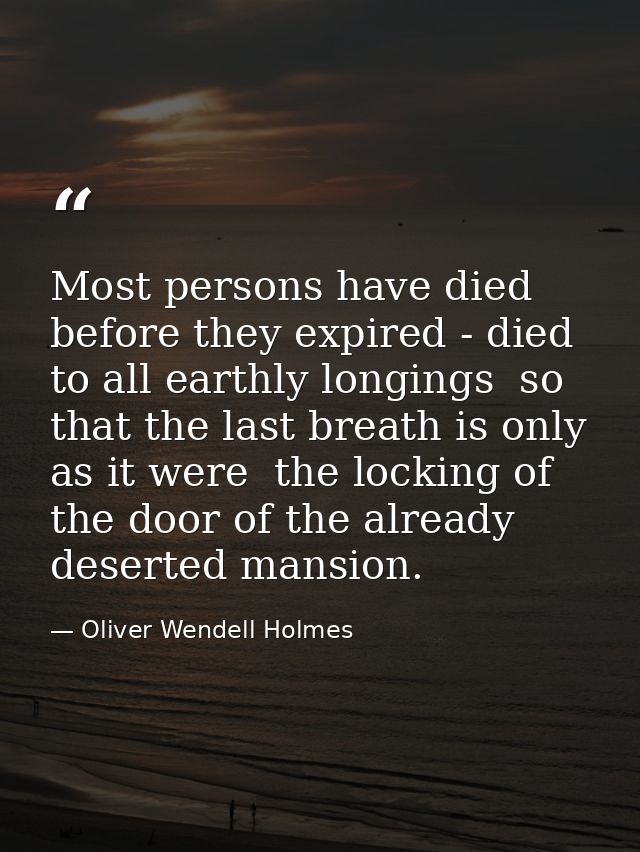 Most persons have died before they expired - died to all earthly longings  so that the last breath is only  as it were   — Oliver Wendell Holmes