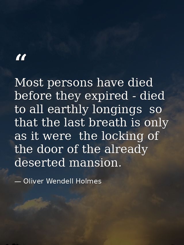 Most persons have died before they expired - died to all earthly longings  so that the last breath is only  as it were   — Oliver Wendell Holmes