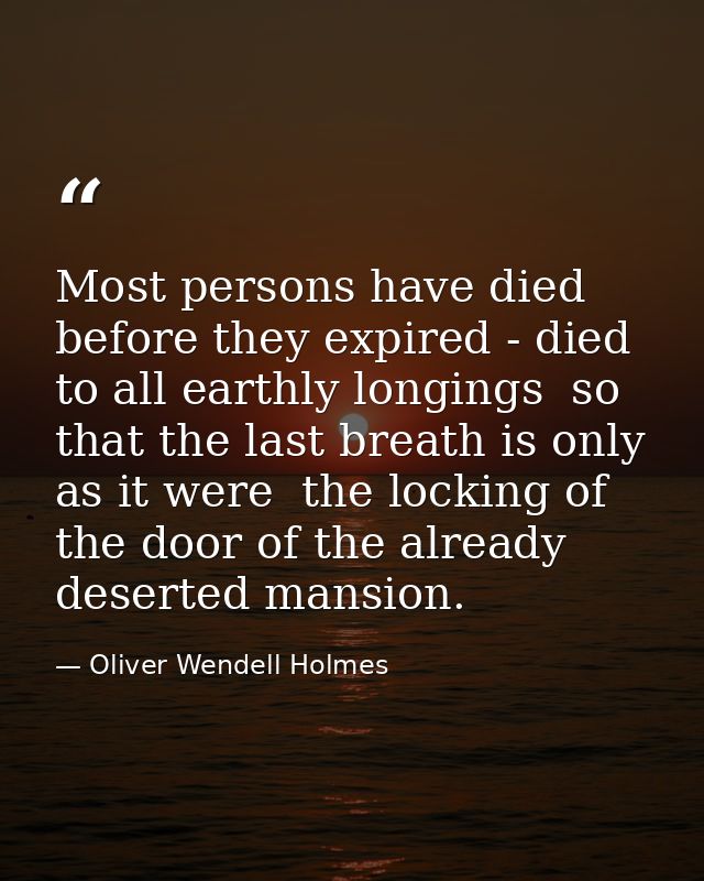 Most persons have died before they expired - died to all earthly longings  so that the last breath is only  as it were   — Oliver Wendell Holmes