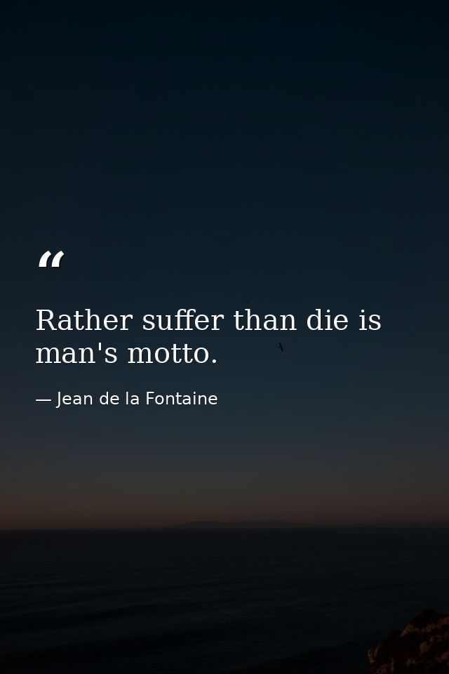 Rather suffer than die is man's motto. — Jean de la Fontaine