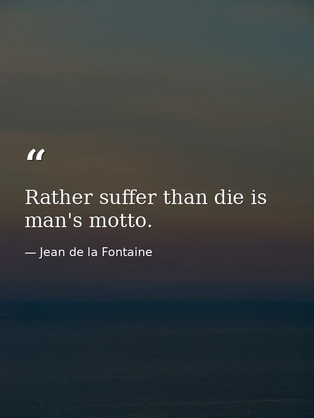Rather suffer than die is man's motto. — Jean de la Fontaine
