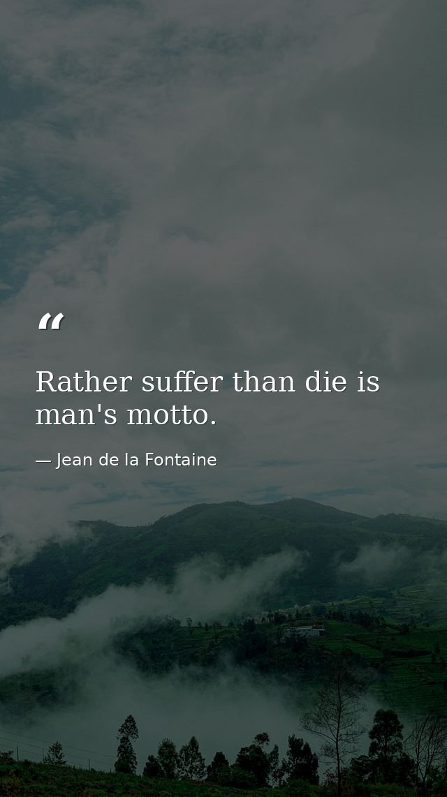 Rather suffer than die is man's motto. — Jean de la Fontaine