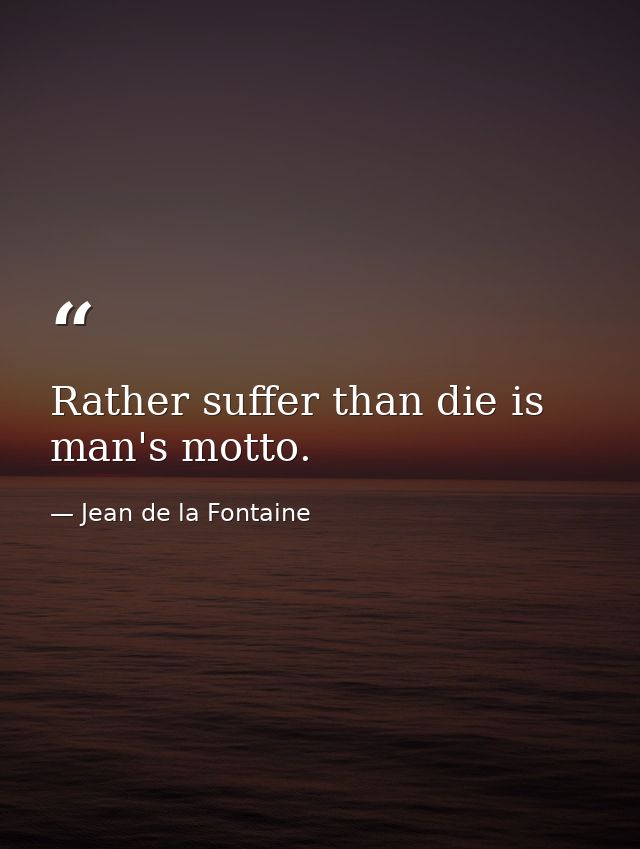 Rather suffer than die is man's motto. — Jean de la Fontaine