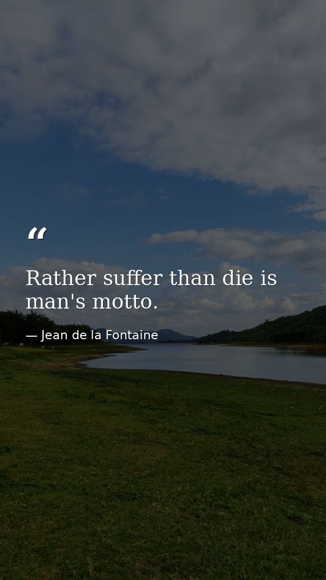Rather suffer than die is man's motto. — Jean de la Fontaine