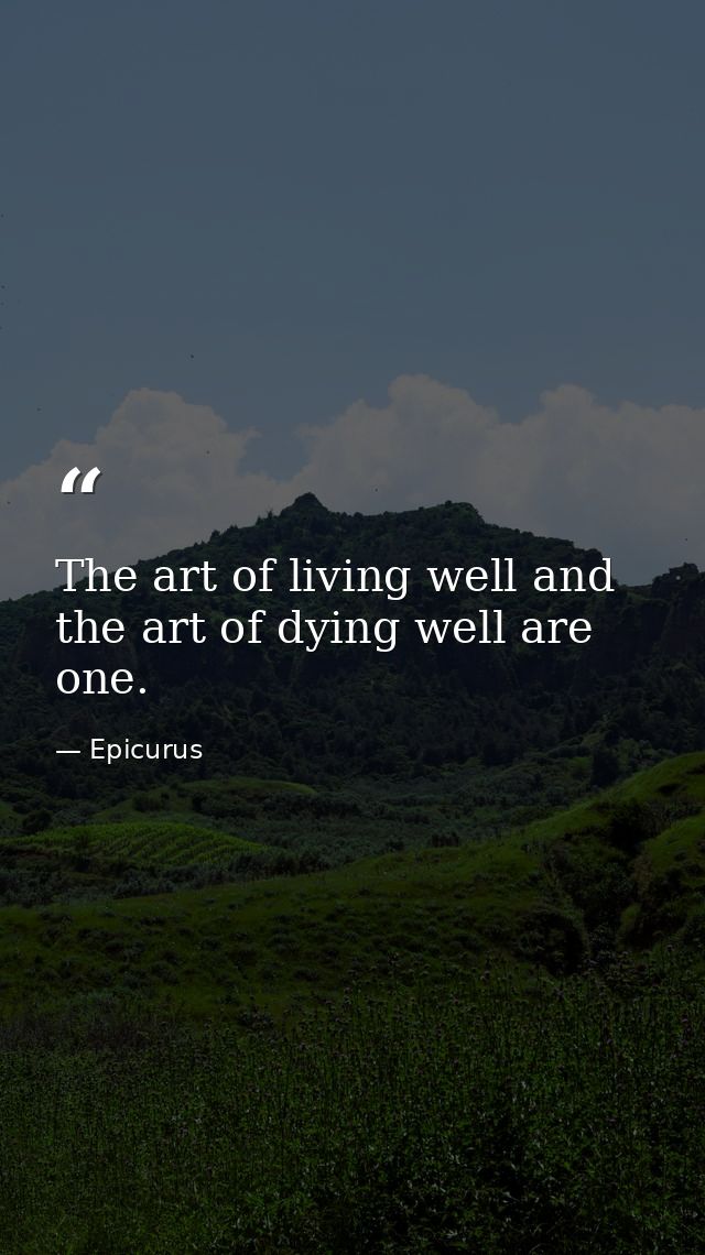 The art of living well and the art of dying well are one. — Epicurus