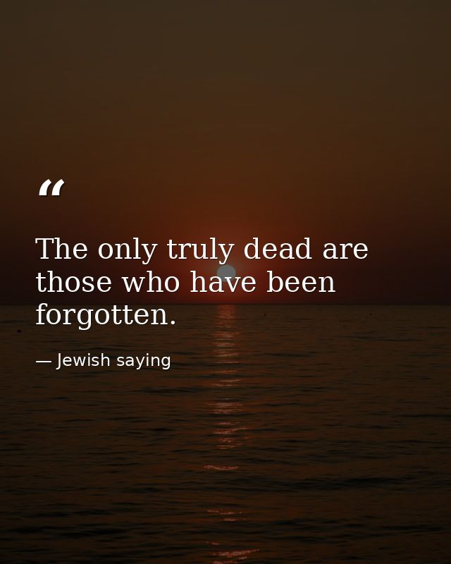 The only truly dead are those who have been forgotten. — Jewish saying