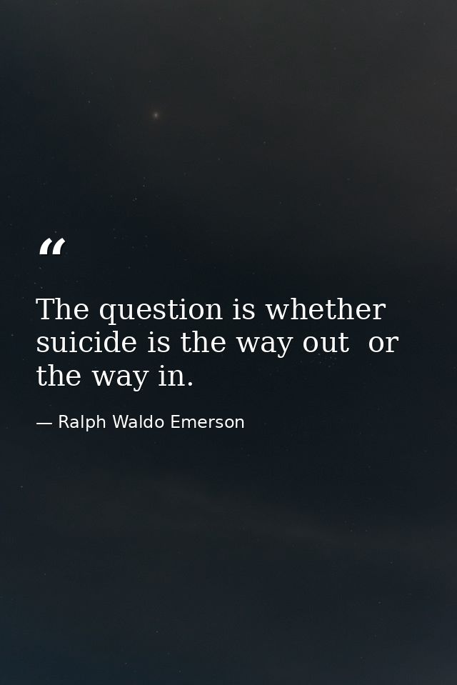The question is whether suicide is the way out  or the way in. — Ralph Waldo Emerson