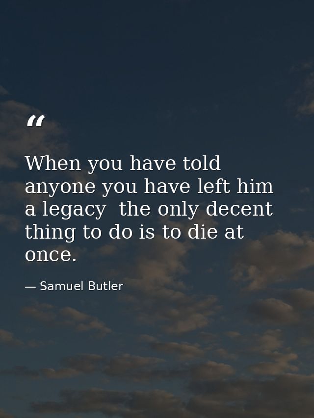 When you have told anyone you have left him a legacy  the only decent thing to do is to die at once. — Samuel Butler