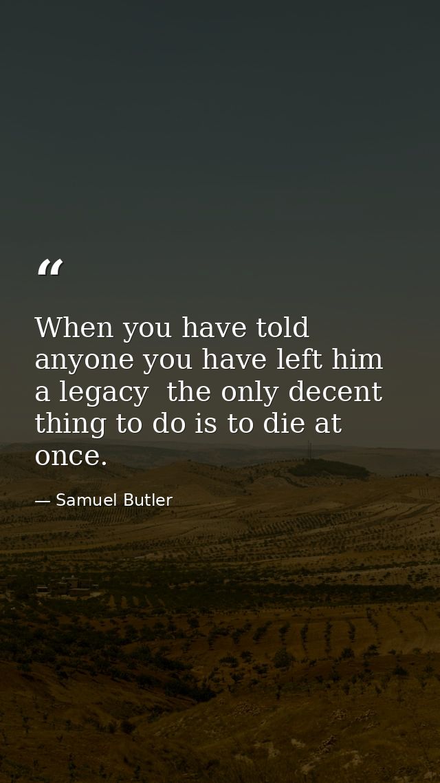 When you have told anyone you have left him a legacy  the only decent thing to do is to die at once. — Samuel Butler