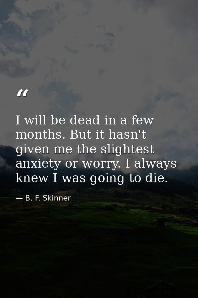 I will be dead in a few months. But it hasn't given me the slightest anxiety or worry. I always knew I was going to die. — B. F. Skinner