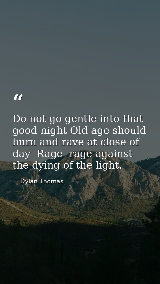 Do not go gentle into that good night Old age should burn and rave at close of day  Rage  rage against the dying of the  — Dylan Thomas