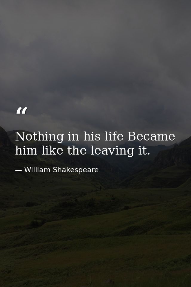 Nothing in his life Became him like the leaving it. — William Shakespeare