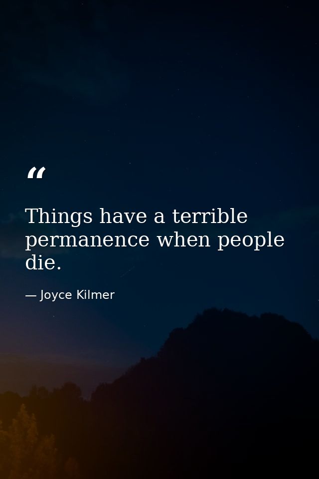 Things have a terrible permanence when people die. — Joyce Kilmer
