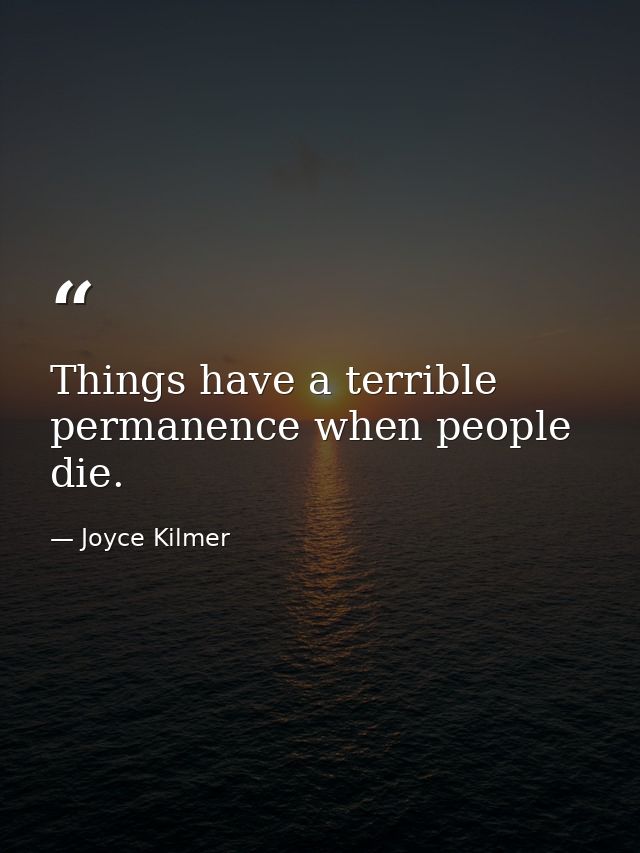 Things have a terrible permanence when people die. — Joyce Kilmer