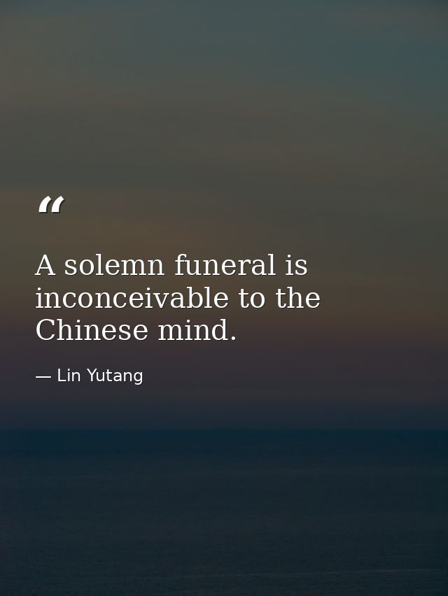 A solemn funeral is inconceivable to the Chinese mind. — Lin Yutang